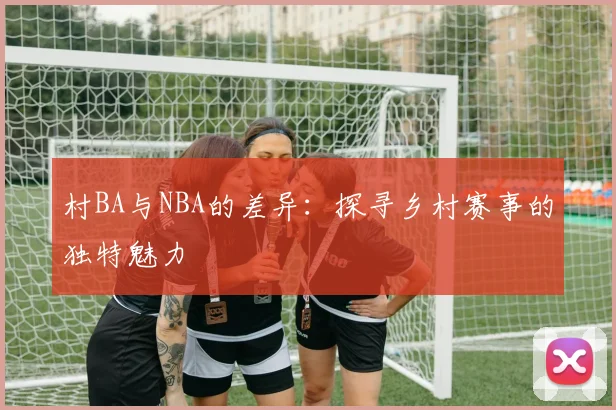 村BA与NBA的差异:探寻乡村赛事的独特魅力