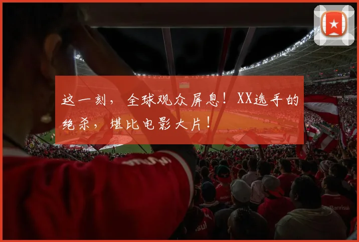 这一刻,全球观众屏息!XX选手的绝杀,堪比电影大片!