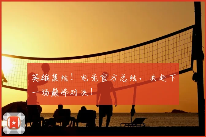 英雄集结!电竞官方总结,共赴下一场巅峰对决!