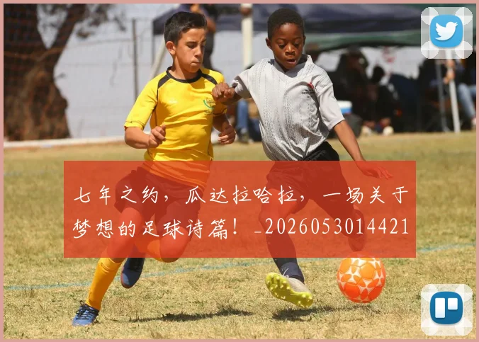 七年之约，瓜达拉哈拉，一场关于梦想的足球诗篇！_20260530144211_20260702173748