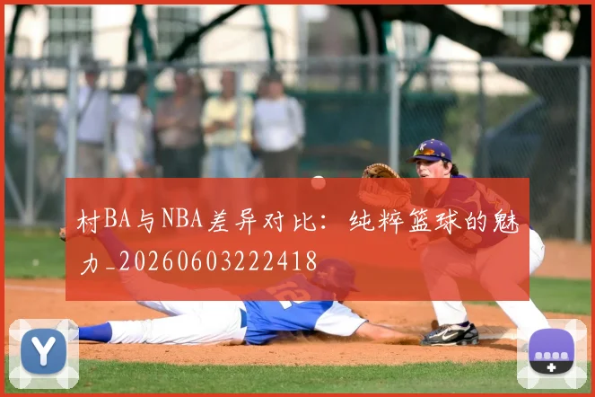 村BA与NBA差异对比：纯粹篮球的魅力_20260603222418