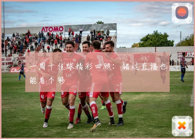 一周十佳球精彩回顾：错过直播也能看个够