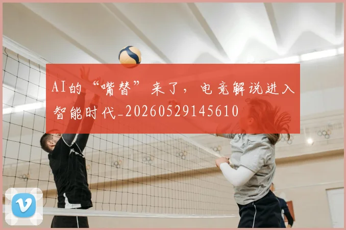 AI的“嘴替”来了，电竞解说进入智能时代_20260529145610