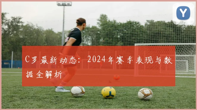C罗最新动态：2024年赛季表现与数据全解析