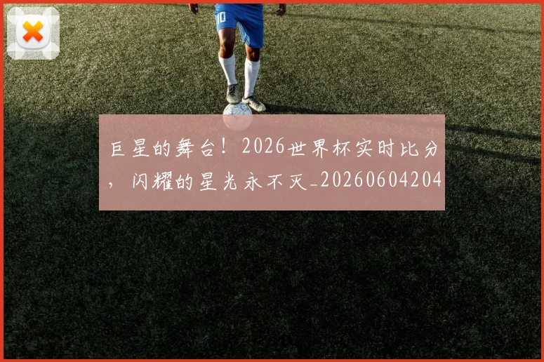 巨星的舞台!2026世界杯实时比分,闪耀的星光永不灭_20260604204232
