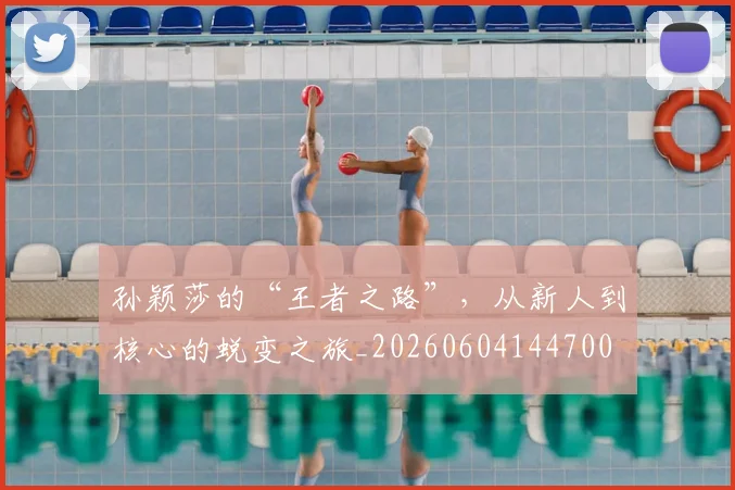孙颖莎的“王者之路”，从新人到核心的蜕变之旅_20260604144700