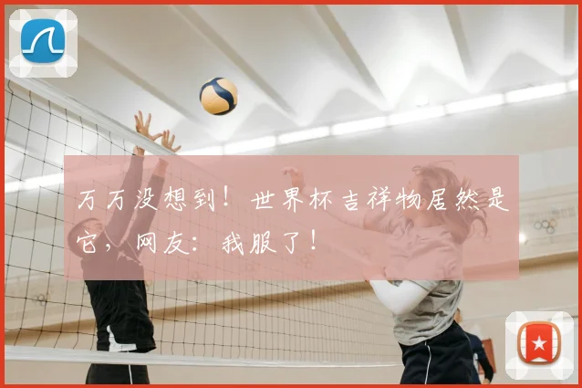 万万没想到！世界杯吉祥物居然是它，网友：我服了！