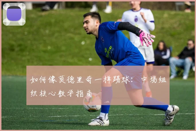 如何像莫德里奇一样踢球：中场组织核心教学指南