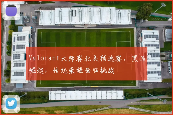 Valorant大师赛北美预选赛，黑马崛起，传统豪强面临挑战