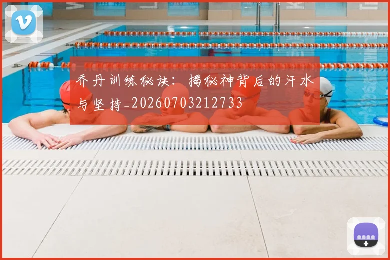 乔丹训练秘诀：揭秘神背后的汗水与坚持_20260703212733