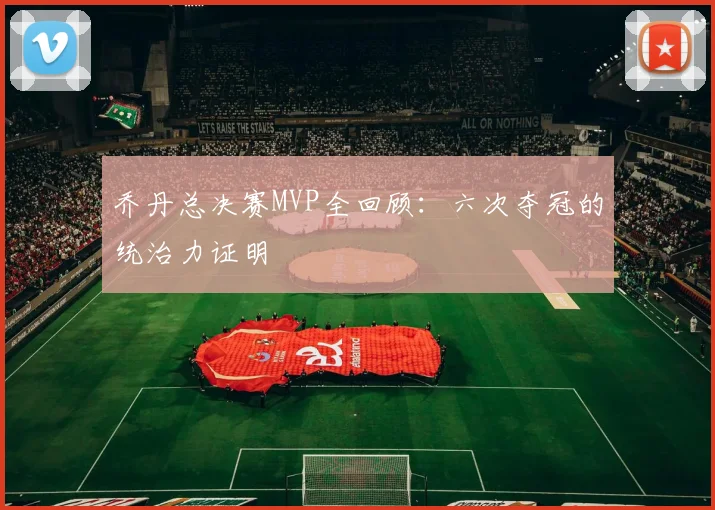 乔丹总决赛MVP全回顾：六次夺冠的统治力证明