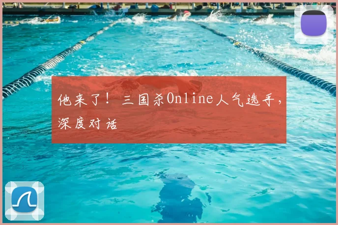 他来了！三国杀Online人气选手，深度对话