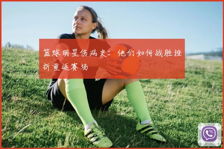 篮球明星伤病史:他们如何战胜挫折重返赛场