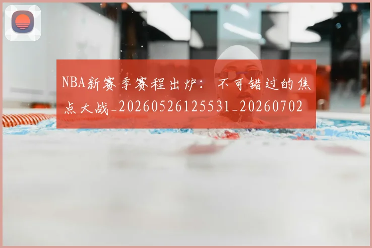NBA新赛季赛程出炉:不可错过的焦点大战_20260526125531_20260702165249
