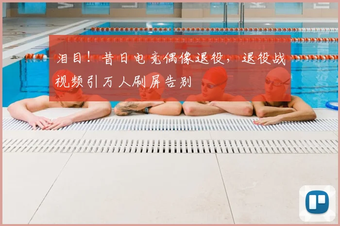 泪目！昔日电竞偶像退役，退役战视频引万人刷屏告别