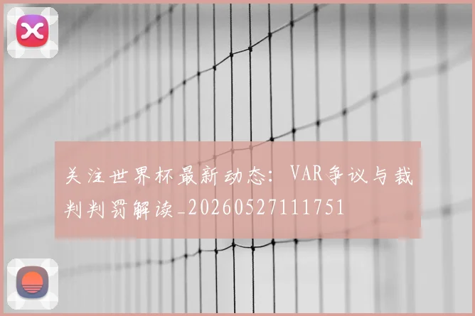 关注世界杯最新动态：VAR争议与裁判判罚解读_20260527111751