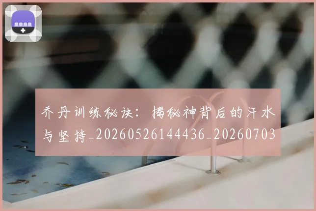 乔丹训练秘诀：揭秘神背后的汗水与坚持_20260526144436_20260703212734
