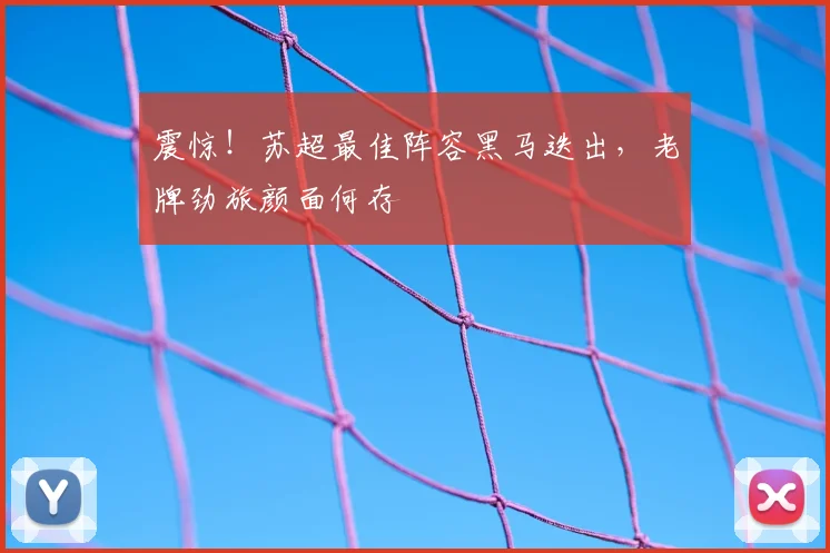 震惊！苏超最佳阵容黑马迭出，老牌劲旅颜面何存
