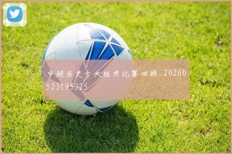 中超历史十大经典比赛回顾_20260523195325