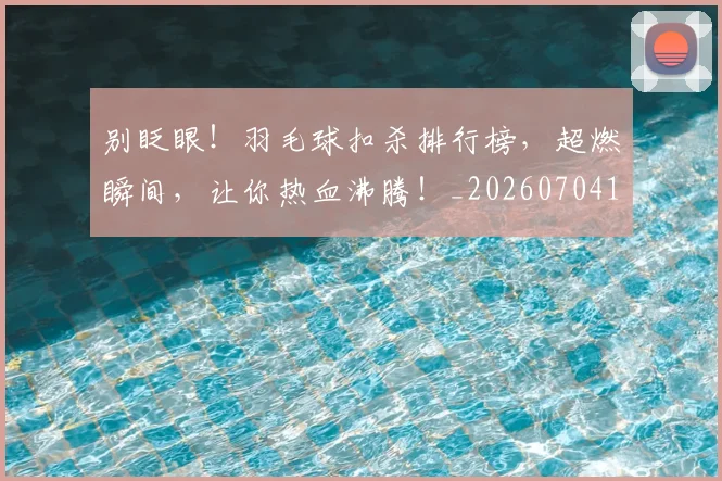 别眨眼！羽毛球扣杀排行榜，超燃瞬间，让你热血沸腾！_20260704173901
