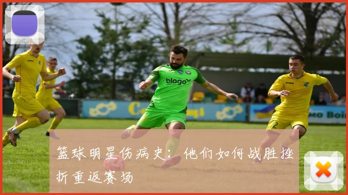 篮球明星伤病史：他们如何战胜挫折重返赛场