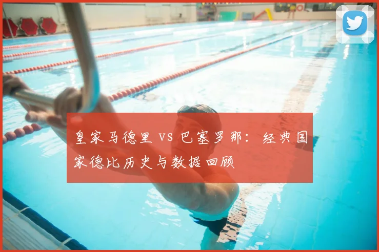 皇家马德里 vs 巴塞罗那：经典国家德比历史与数据回顾