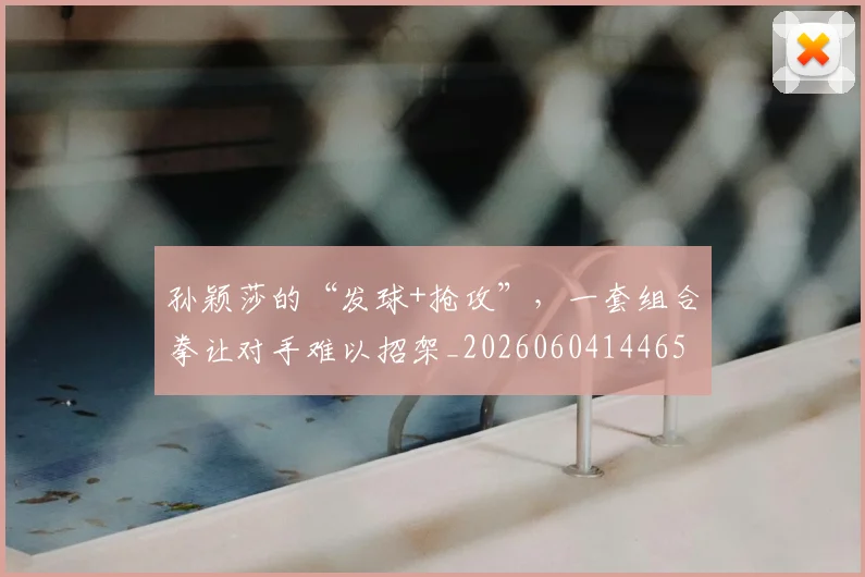孙颖莎的“发球+抢攻”,一套组合拳让对手难以招架_20260604144659_20260707143940