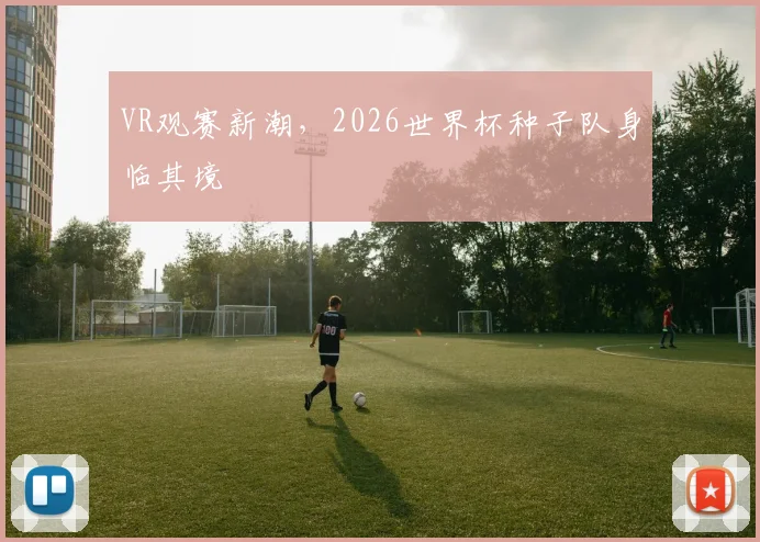 VR观赛新潮，2026世界杯种子队身临其境
