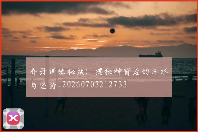 乔丹训练秘诀：揭秘神背后的汗水与坚持_20260703212733