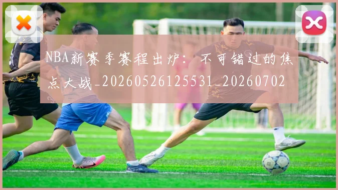 NBA新赛季赛程出炉：不可错过的焦点大战_20260526125531_20260702165249