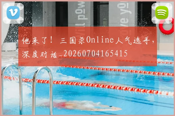他来了！三国杀Online人气选手，深度对话_20260704165415
