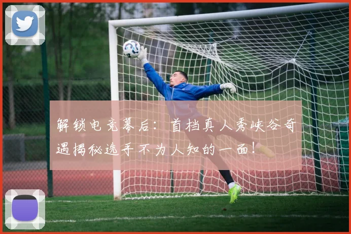 解锁电竞幕后：首档真人秀峡谷奇遇揭秘选手不为人知的一面！