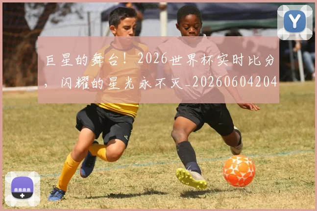 巨星的舞台！2026世界杯实时比分，闪耀的星光永不灭_20260604204232