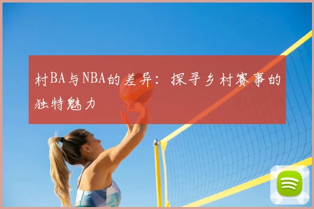 村BA与NBA的差异：探寻乡村赛事的独特魅力