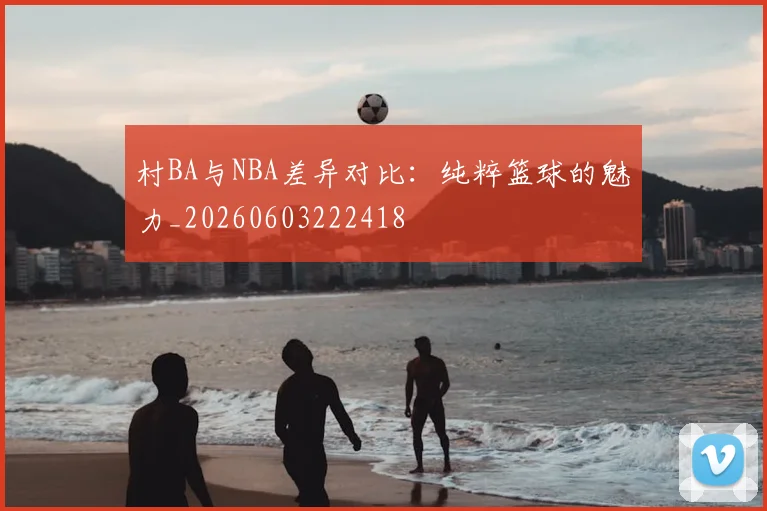 村BA与NBA差异对比:纯粹篮球的魅力_20260603222418