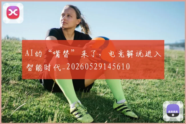 AI的“嘴替”来了,电竞解说进入智能时代_20260529145610