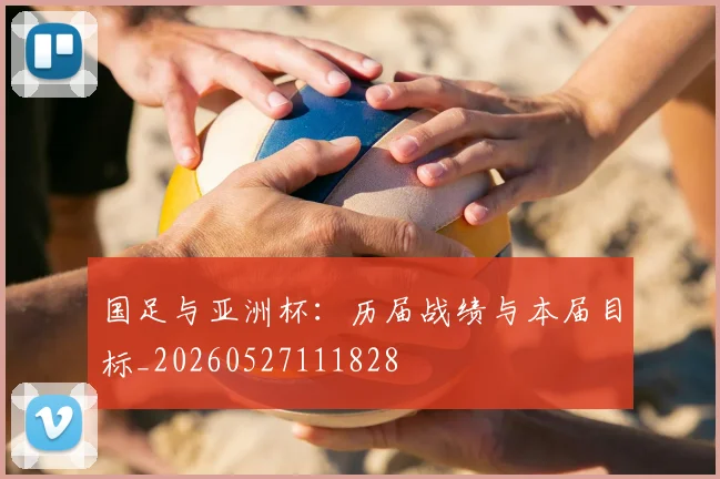 国足与亚洲杯:历届战绩与本届目标_20260527111828