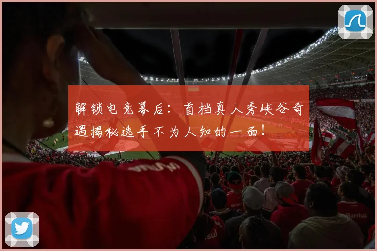 解锁电竞幕后：首档真人秀峡谷奇遇揭秘选手不为人知的一面！