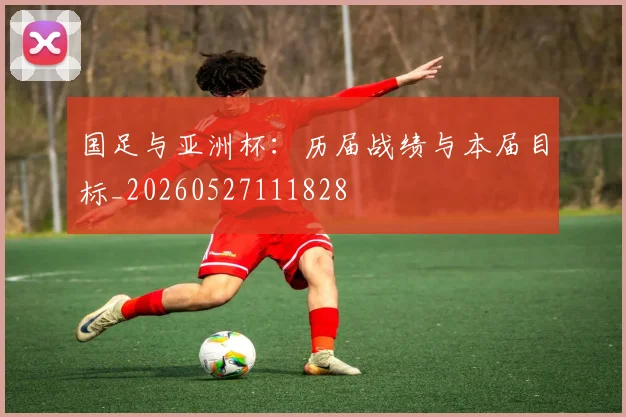 国足与亚洲杯：历届战绩与本届目标_20260527111828