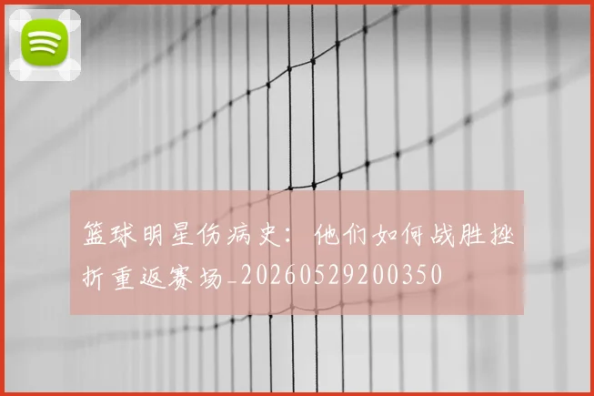 篮球明星伤病史:他们如何战胜挫折重返赛场_20260529200350