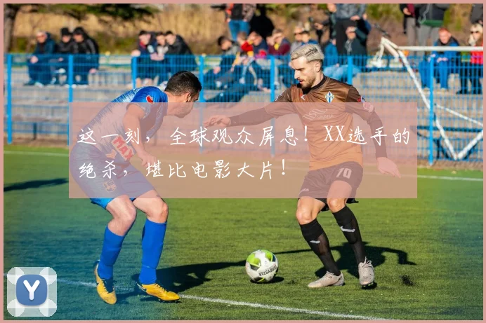 这一刻，全球观众屏息！XX选手的绝杀，堪比电影大片！