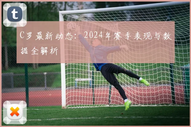 C罗最新动态：2024年赛季表现与数据全解析