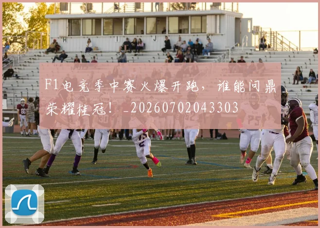 F1电竞季中赛火爆开跑，谁能问鼎荣耀桂冠！_20260702043303