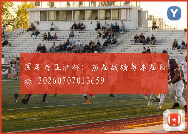 国足与亚洲杯:历届战绩与本届目标_20260707013659