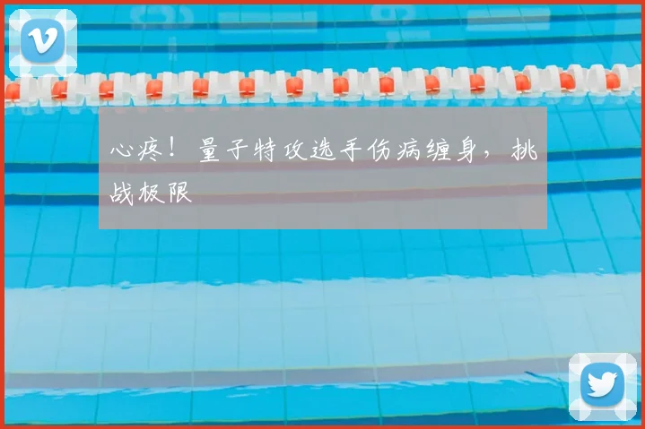 心疼！量子特攻选手伤病缠身，挑战极限