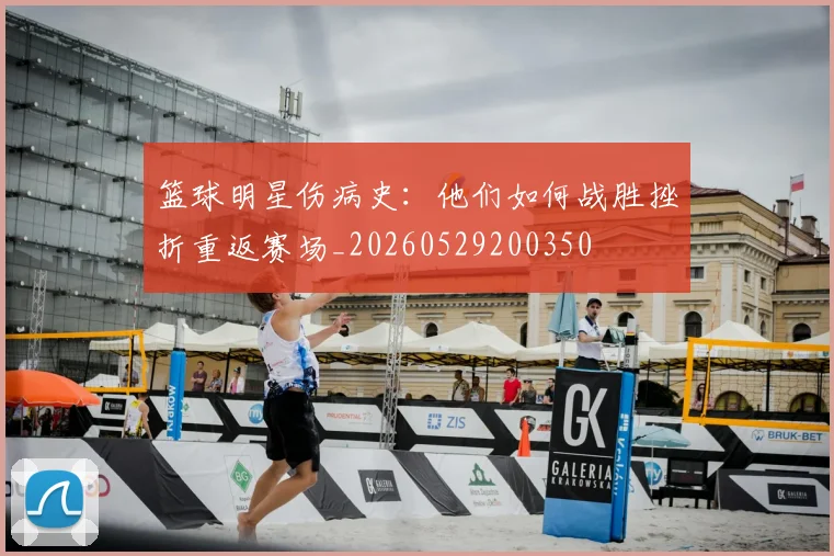 篮球明星伤病史：他们如何战胜挫折重返赛场_20260529200350