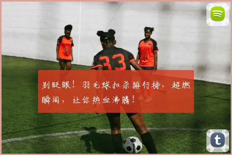 别眨眼!羽毛球扣杀排行榜,超燃瞬间,让你热血沸腾!