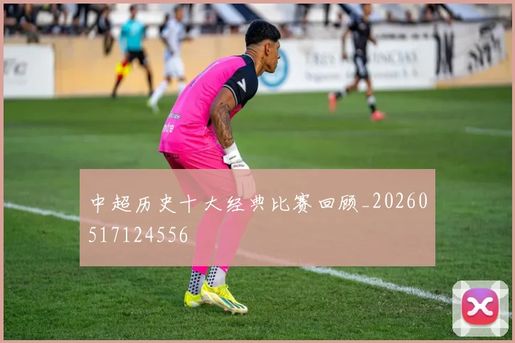 中超历史十大经典比赛回顾_20260517124556