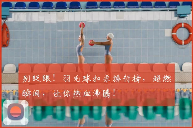 别眨眼！羽毛球扣杀排行榜，超燃瞬间，让你热血沸腾！