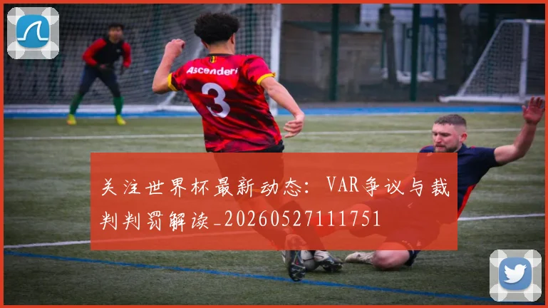 关注世界杯最新动态：VAR争议与裁判判罚解读_20260527111751